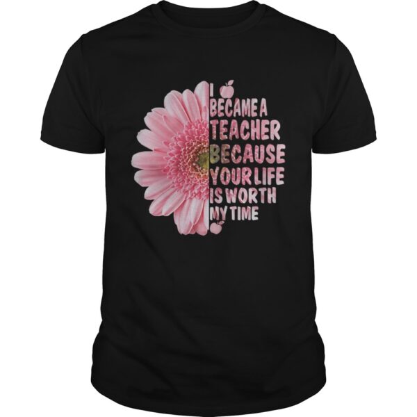 I Became A Teacher Because Your Life Is Worth My Time Shirt.jpg