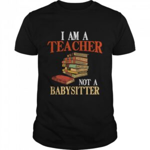 I am a Teacher not a Babysitter shirt.jpg